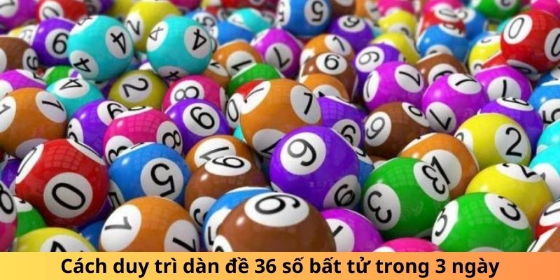 Cách duy trì dàn đề 36 số bất tử trong 3 ngày